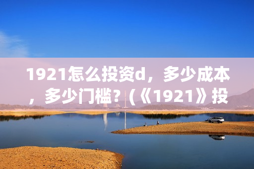 1921怎么投资d，多少成本，多少门槛？(《1921》投资成本)