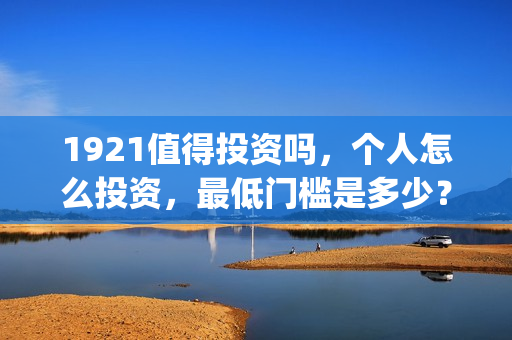 1921值得投资吗，个人怎么投资，最低门槛是多少？(1921年投资什么)