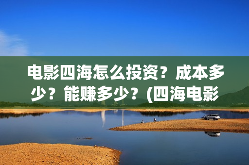 电影四海怎么投资？成本多少？能赚多少？(四海电影出品公司是哪一家)