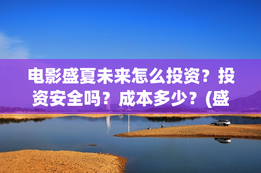 电影盛夏未来怎么投资？投资安全吗？成本多少？(盛夏未来电影预告)