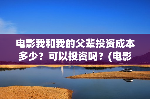 电影我和我的父辈投资成本多少？可以投资吗？(电影我和我的父辈简介)