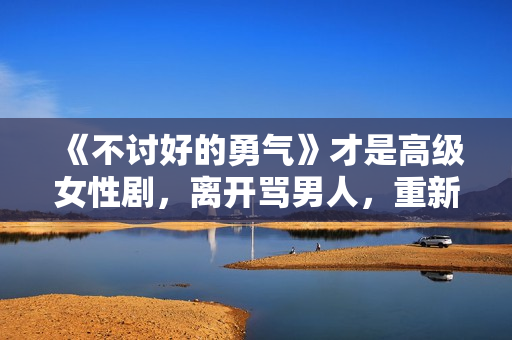 《不讨好的勇气》才是高级女性剧，离开骂男人，重新看世界