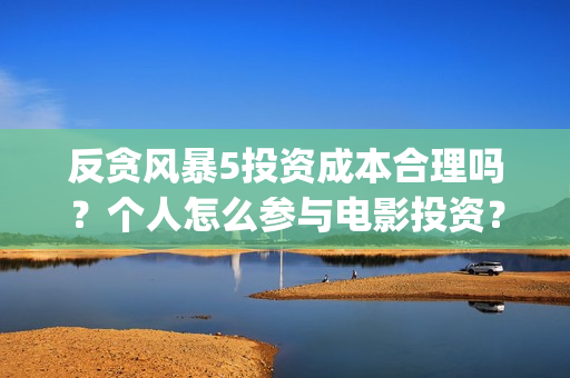 反贪风暴5投资成本合理吗？个人怎么参与电影投资？份额真实吗？(反贪风暴5联合出品方)