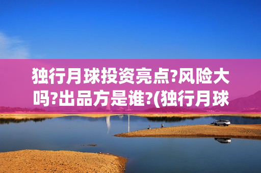 独行月球投资亮点?风险大吗?出品方是谁?(独行月球投资亮点是什么)