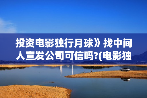 投资电影独行月球》找中间人宣发公司可信吗?(电影独行月球投资方)