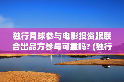 独行月球参与电影投资跟联合出品方参与可靠吗? (独行月球票房预测)