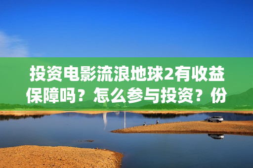 投资电影流浪地球2有收益保障吗？怎么参与投资？份额认购多久截止？(流浪地球投资多少钱?总票房多少钱?)