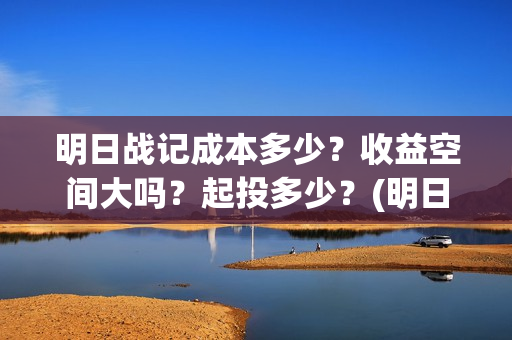 明日战记成本多少？收益空间大吗？起投多少？(明日战记出品方)