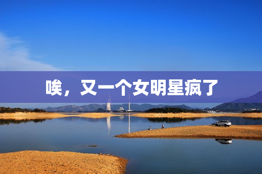 唉，又一个女明星疯了