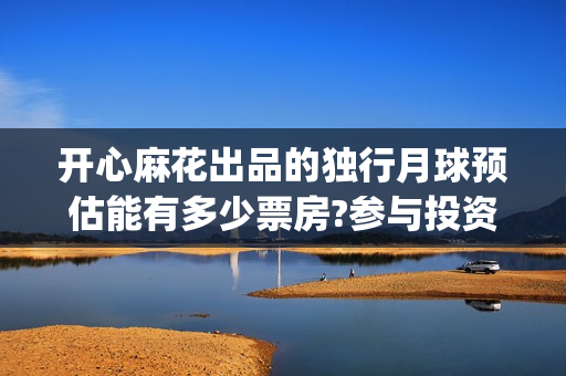 开心麻花出品的独行月球预估能有多少票房?参与投资有门槛吗？(开心麻花出品的电影新金梅)