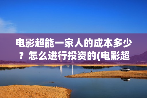 电影超能一家人的成本多少？怎么进行投资的(电影超能一家人沈腾免费观看国语版)