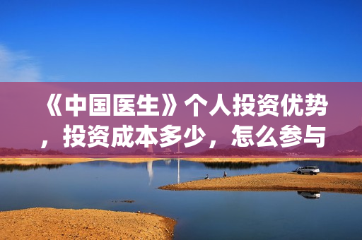 《中国医生》个人投资优势，投资成本多少，怎么参与投资？(《中国医生》的简介)