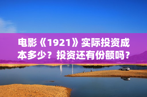 电影《1921》实际投资成本多少？投资还有份额吗？(电影《1921》内容)