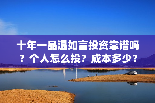 十年一品温如言投资靠谱吗？个人怎么投？成本多少？(十年一品温如言电视剧免费观看全集完整版)