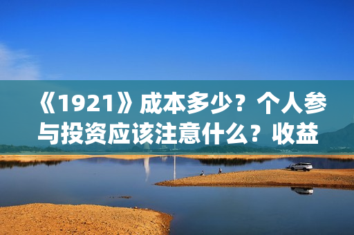 《1921》成本多少？个人参与投资应该注意什么？收益周期多久？(《1921年》)