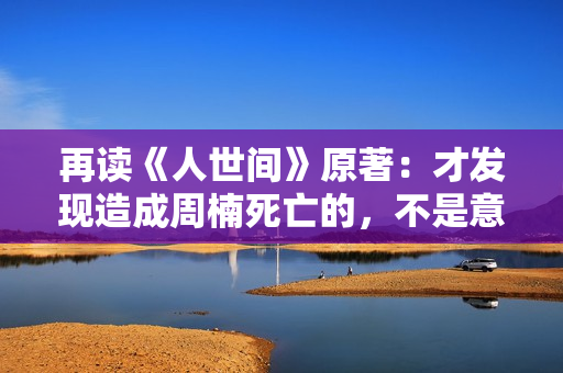再读《人世间》原著：才发现造成周楠死亡的，不是意外，而是周蓉