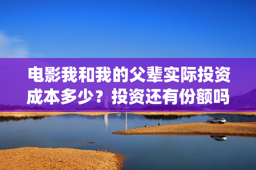 电影我和我的父辈实际投资成本多少？投资还有份额吗？(电影我和我的父亲剧情介绍)