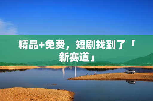 精品+免费，短剧找到了「新赛道」