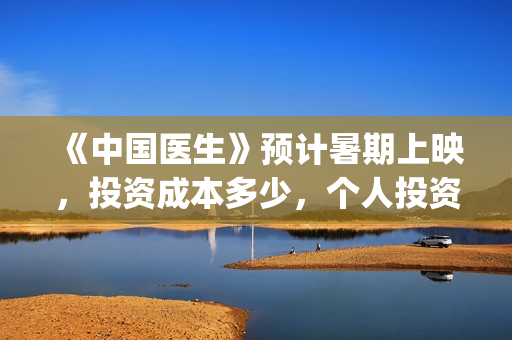 《中国医生》预计暑期上映，投资成本多少，个人投资成本多少？(中国医生预告片!)