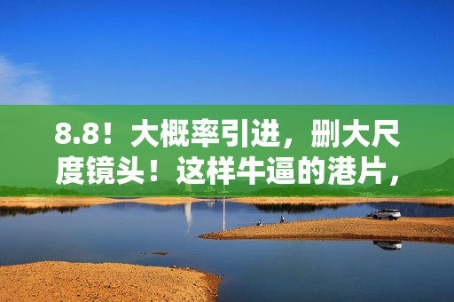 8.8！大概率引进，删大尺度镜头！这样牛逼的港片，很久没出现了