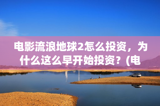 电影流浪地球2怎么投资，为什么这么早开始投资？(电影流浪地球2在线观看)