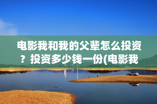 电影我和我的父辈怎么投资？投资多少钱一份(电影我和我的父辈观后感)