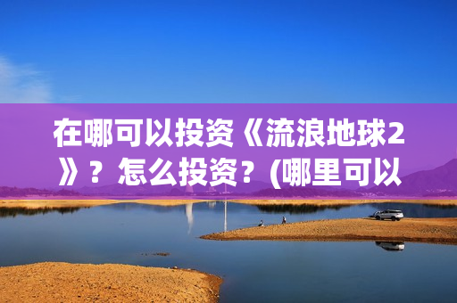 在哪可以投资《流浪地球2》？怎么投资？(哪里可以投资赚钱)