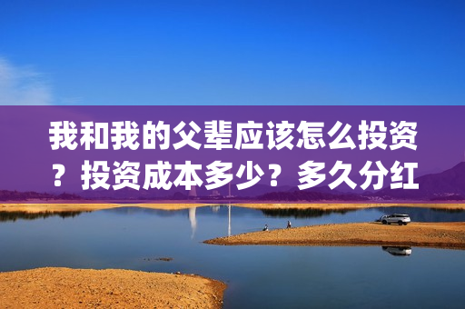 我和我的父辈应该怎么投资？投资成本多少？多久分红？(我和我的父辈 怎么样)