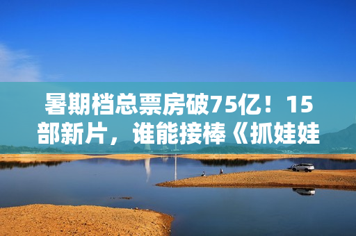暑期档总票房破75亿！15部新片，谁能接棒《抓娃娃》成票房冠军？