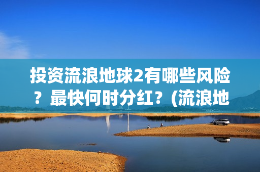 投资流浪地球2有哪些风险？最快何时分红？(流浪地球投资收益)