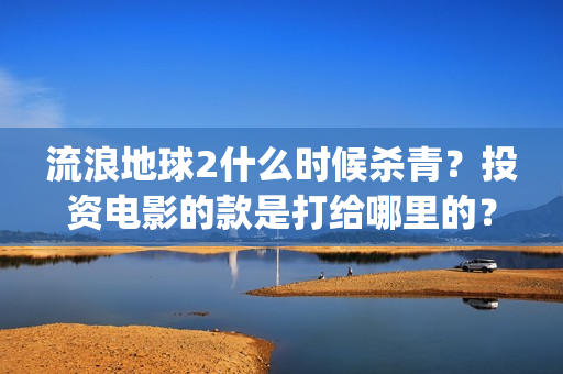 流浪地球2什么时候杀青？投资电影的款是打给哪里的？(流浪地球什么时候写的)
