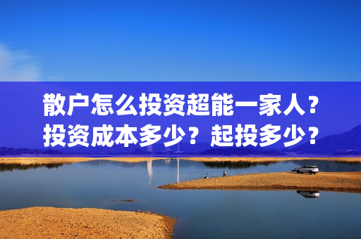 散户怎么投资超能一家人？投资成本多少？起投多少？(散户该怎么炒股)