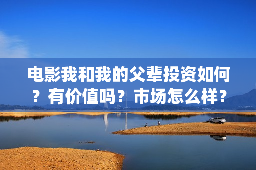 电影我和我的父辈投资如何？有价值吗？市场怎么样？(电影我和我的父辈主题曲《如愿》王菲)