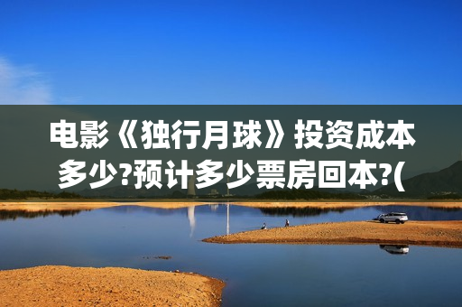 电影《独行月球》投资成本多少?预计多少票房回本?(电影独行月球剧情介绍)
