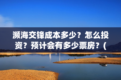 濒海交锋成本多少？怎么投资？预计会有多少票房？(濒海交锋成本溢价)