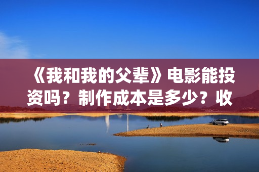 《我和我的父辈》电影能投资吗？制作成本是多少？收益呢？(我和我的父辈演员表)