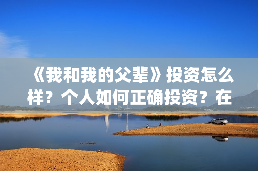 《我和我的父辈》投资怎么样？个人如何正确投资？在哪投？(我和我的父辈在线观看免费全集电视剧)