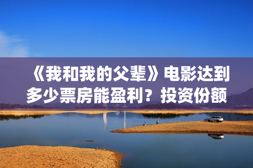 《我和我的父辈》电影达到多少票房能盈利？投资份额有多少？(《我和我的父辈》完整版免费)