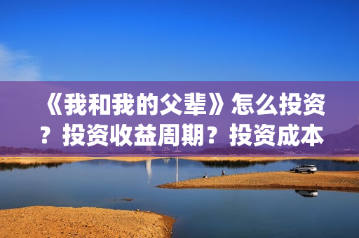 《我和我的父辈》怎么投资？投资收益周期？投资成本是多少？(《我和我的父辈》)