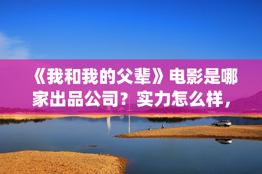 《我和我的父辈》电影是哪家出品公司？实力怎么样，都有哪些作品？(《我和我的父辈》电影免费观看)