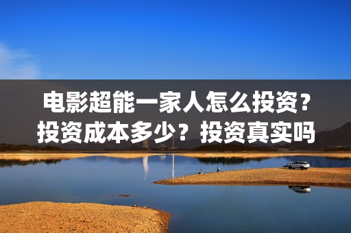 电影超能一家人怎么投资？投资成本多少？投资真实吗(电影超能一家人抢先观看)