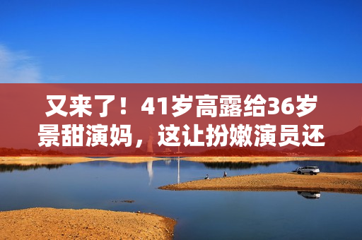 又来了！41岁高露给36岁景甜演妈，这让扮嫩演员还咋玩