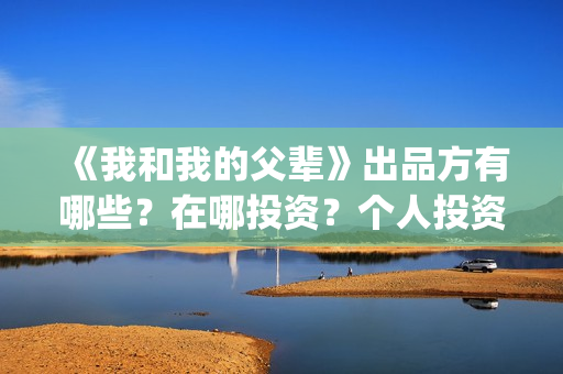 《我和我的父辈》出品方有哪些？在哪投资？个人投资咋投？(我和我的父辈《少年行》)
