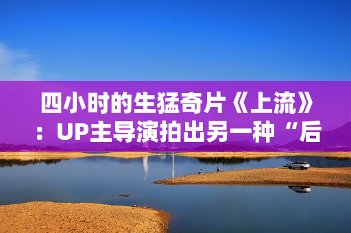四小时的生猛奇片《上流》：UP主导演拍出另一种“后浪”
