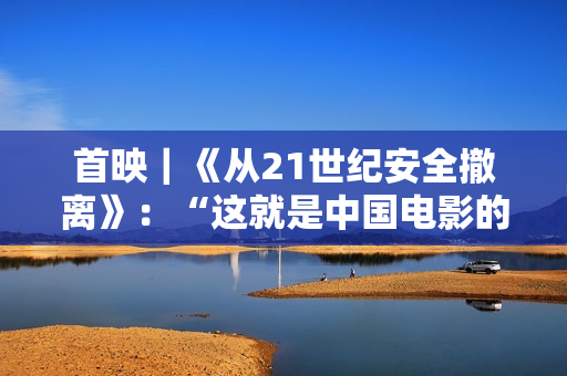 首映｜《从21世纪安全撤离》：“这就是中国电影的彩蛋”