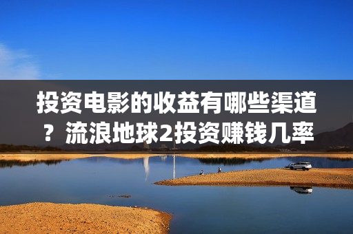 投资电影的收益有哪些渠道？流浪地球2投资赚钱几率大吗(投资电影的收益怎么算)