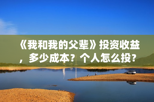 《我和我的父辈》投资收益，多少成本？个人怎么投？(我和我的父辈之乘风)