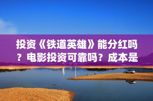 投资《铁道英雄》能分红吗？电影投资可靠吗？成本是不是真实的？(铁道英雄投资多少)