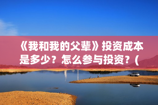 《我和我的父辈》投资成本是多少？怎么参与投资？(《我和我的父辈》完整版免费)