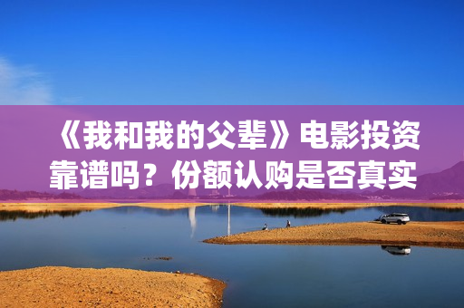 《我和我的父辈》电影投资靠谱吗？份额认购是否真实？(《我和我的父辈》电影免费观看)
